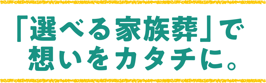 「選べる家族葬」で想いをカタチに。