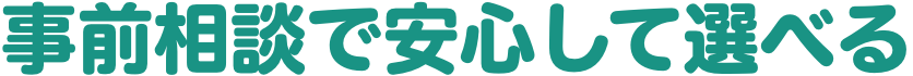 事前相談で安心して選べる