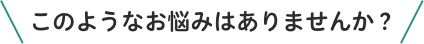 このようなお悩みはありませんか？