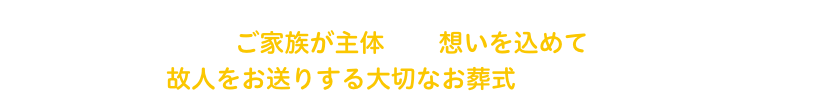 ベルモニーでは『家族葬』を、ご家族が主体となり想いを込めて故人をお送りする大切なお葬式と考えています。