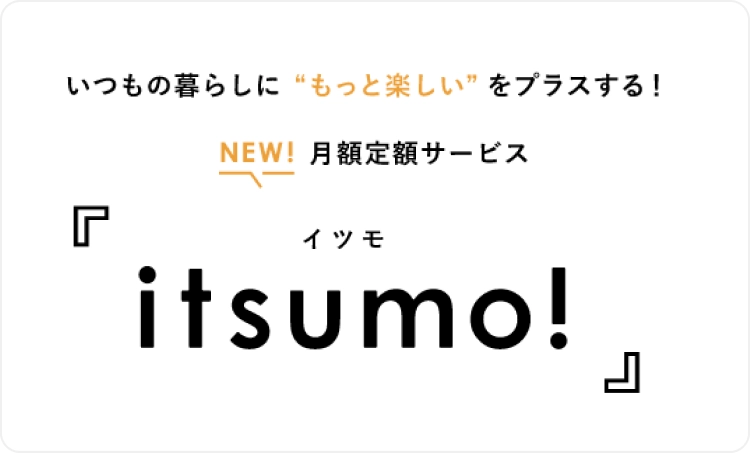 いつもの暮らしに“もっと楽しい”をプラスする！ NEW! 月額定額サービス 「itsumo! イツモ」